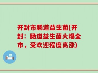 开封市肠道益生菌(开封：肠道益生菌火爆全市，受欢迎程度高涨)