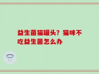 益生菌猫罐头？猫咪不吃益生菌怎么办