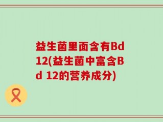 益生菌里面含有Bd 12(益生菌中富含Bd 12的营养成分)