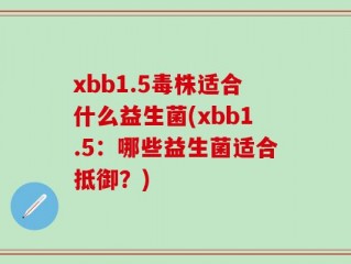xbb1.5毒株适合什么益生菌(xbb1.5：哪些益生菌适合抵御？)