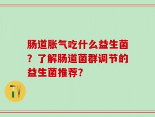 肠道胀气吃什么益生菌？了解肠道菌群调节的益生菌推荐？