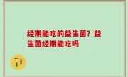 经期能吃的益生菌？益生菌经期能吃吗