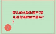 婴儿能吃益生菌不(婴儿适合摄取益生菌吗？)
