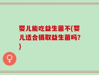 婴儿能吃益生菌不(婴儿适合摄取益生菌吗？)