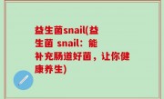 益生菌snail(益生菌 snail：能补充肠道好菌，让你健康养生)