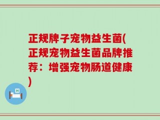 正规牌子宠物益生菌(正规宠物益生菌品牌推荐：增强宠物肠道健康)