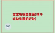 宝宝吸收益生菌(孩子吃益生菌的好处)