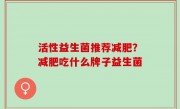 活性益生菌推荐减肥？减肥吃什么牌子益生菌
