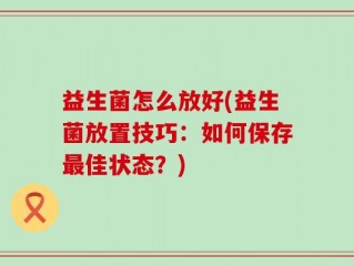 益生菌怎么放好(益生菌放置技巧：如何保存最佳状态？)