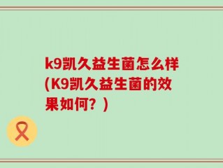 k9凯久益生菌怎么样(K9凯久益生菌的效果如何？)