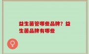 益生菌管哪些品牌？益生菌品牌有哪些