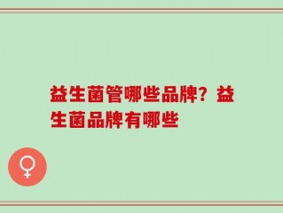益生菌管哪些品牌？益生菌品牌有哪些