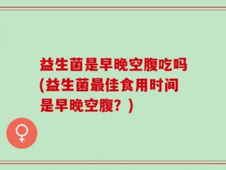 益生菌是早晚空腹吃吗(益生菌最佳食用时间是早晚空腹？)