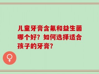 儿童牙膏含氟和益生菌哪个好？如何选择适合孩子的牙膏？