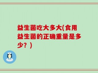 益生菌吃大多大(食用益生菌的正确重量是多少？)