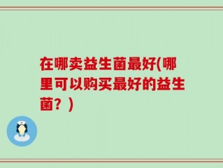 在哪卖益生菌最好(哪里可以购买最好的益生菌？)