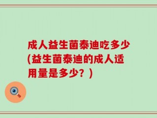 成人益生菌泰迪吃多少(益生菌泰迪的成人适用量是多少？)