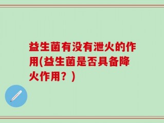 益生菌有没有泄火的作用(益生菌是否具备降火作用？)