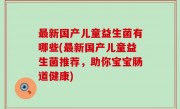 最新国产儿童益生菌有哪些(最新国产儿童益生菌推荐，助你宝宝肠道健康)