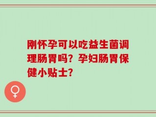 刚怀孕可以吃益生菌调理肠胃吗？孕妇肠胃保健小贴士？
