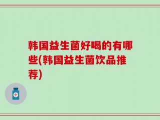 韩国益生菌好喝的有哪些(韩国益生菌饮品推荐)