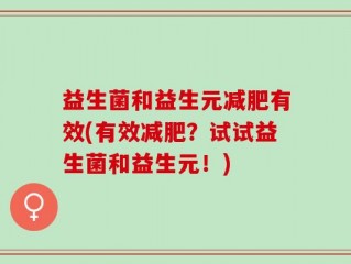 益生菌和益生元减肥有效(有效减肥？试试益生菌和益生元！)