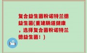 复合益生菌粉诺特兰德益生菌(重建肠道健康，选择复合菌粉诺特兰德益生菌！)