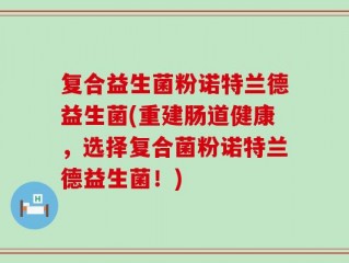 复合益生菌粉诺特兰德益生菌(重建肠道健康，选择复合菌粉诺特兰德益生菌！)