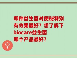哪种益生菌对便秘特别有效果最好？想了解下biocare益生菌哪个产品最好？
