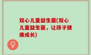 双心儿童益生菌(双心儿童益生菌，让孩子健康成长)