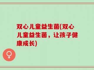双心儿童益生菌(双心儿童益生菌，让孩子健康成长)