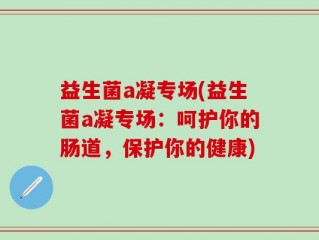 益生菌a凝专场(益生菌a凝专场：呵护你的肠道，保护你的健康)