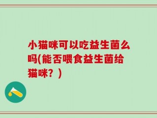 小猫咪可以吃益生菌么吗(能否喂食益生菌给猫咪？)