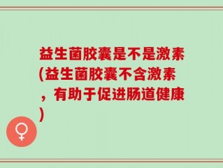 益生菌胶囊是不是激素(益生菌胶囊不含激素，有助于促进肠道健康)