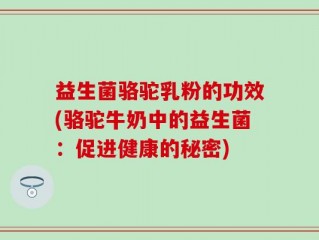 益生菌骆驼乳粉的功效(骆驼牛奶中的益生菌：促进健康的秘密)