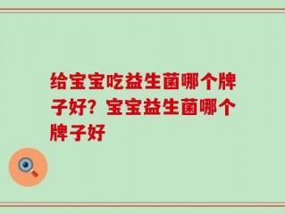 给宝宝吃益生菌哪个牌子好？宝宝益生菌哪个牌子好