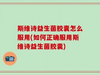 斯维诗益生菌胶囊怎么服用(如何正确服用斯维诗益生菌胶囊)