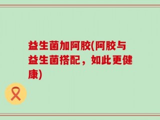 益生菌加阿胶(阿胶与益生菌搭配，如此更健康)