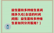 益生菌和多种维生素间隔多久吃(合适的时间间隔：益生菌和多种维生素如何分开服用？)