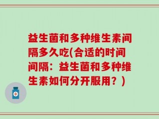 益生菌和多种维生素间隔多久吃(合适的时间间隔：益生菌和多种维生素如何分开服用？)