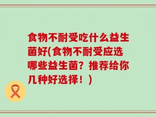 食物不耐受吃什么益生菌好(食物不耐受应选哪些益生菌？推荐给你几种好选择！)