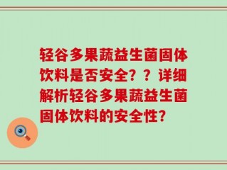 轻谷多果蔬益生菌固体饮料是否安全？？详细解析轻谷多果蔬益生菌固体饮料的安全性？