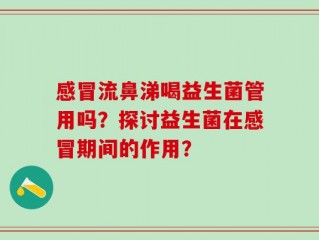 感冒流鼻涕喝益生菌管用吗？探讨益生菌在感冒期间的作用？