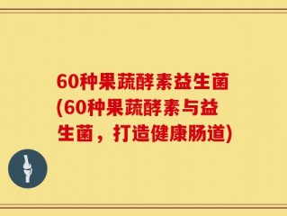 60种果蔬酵素益生菌(60种果蔬酵素与益生菌，打造健康肠道)