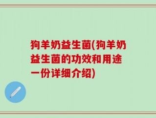 狗羊奶益生菌(狗羊奶益生菌的功效和用途 一份详细介绍)