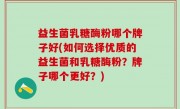 益生菌乳糖酶粉哪个牌子好(如何选择优质的益生菌和乳糖酶粉？牌子哪个更好？)