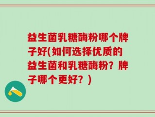 益生菌乳糖酶粉哪个牌子好(如何选择优质的益生菌和乳糖酶粉？牌子哪个更好？)