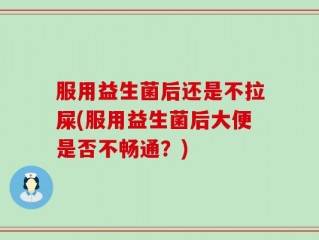 服用益生菌后还是不拉屎(服用益生菌后大便是否不畅通？)