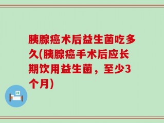 胰腺癌术后益生菌吃多久(胰腺癌手术后应长期饮用益生菌，至少3个月)