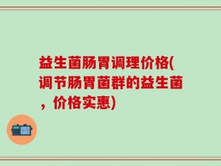 益生菌肠胃调理价格(调节肠胃菌群的益生菌，价格实惠)